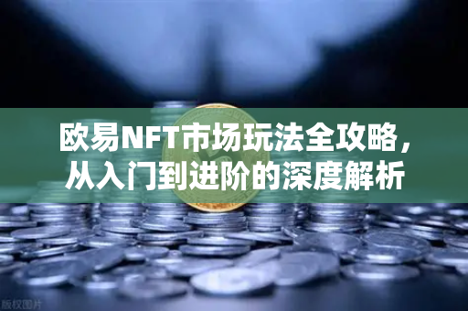 欧易NFT市场玩法全攻略，从入门到进阶的深度解析-第1张图片-欧易 - OKX官网下载 | 全球智能投资加密货币交易所