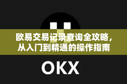 欧易交易记录查询全攻略，从入门到精通的操作指南-第1张图片-欧易 - OKX官网下载 | 全球智能投资加密货币交易所