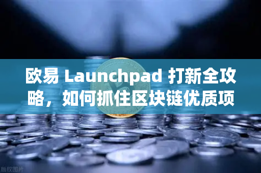 欧易 Launchpad 打新全攻略，如何抓住区块链优质项目的早期红利