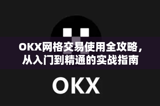 OKX网格交易使用全攻略，从入门到精通的实战指南-第1张图片-欧易 - OKX官网下载 | 全球智能投资加密货币交易所