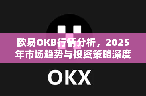 欧易OKB行情分析，2025年市场趋势与投资策略深度解读-第1张图片-欧易 - OKX官网下载 | 全球智能投资加密货币交易所