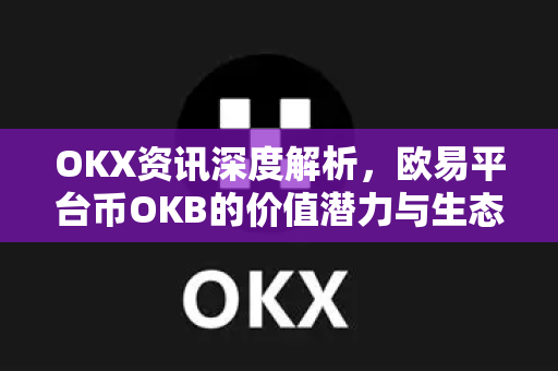 OKX资讯深度解析，欧易平台币OKB的价值潜力与生态布局