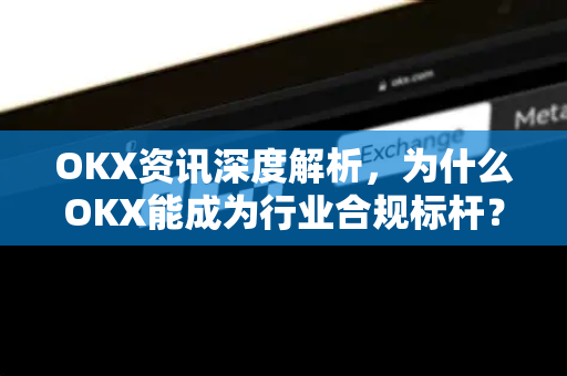OKX资讯深度解析，为什么OKX能成为行业合规标杆？-第1张图片-欧易 - OKX官网下载 | 全球智能投资加密货币交易所