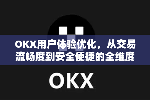 OKX用户体验优化，从交易流畅度到安全便捷的全维度升级指南-第1张图片-欧易 - OKX官网下载 | 全球智能投资加密货币交易所