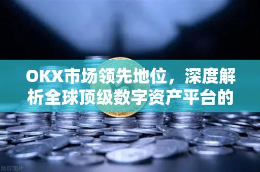 OKX市场领先地位，深度解析全球顶级数字资产平台的崛起之路-第1张图片-欧易 - OKX官网下载 | 全球智能投资加密货币交易所