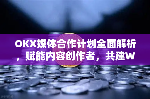 OKX媒体合作计划全面解析，赋能内容创作者，共建Web3生态-第1张图片-欧易 - OKX官网下载 | 全球智能投资加密货币交易所