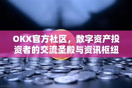 OKX官方社区，数字资产投资者的交流圣殿与资讯枢纽-第1张图片-欧易 - OKX官网下载 | 全球智能投资加密货币交易所