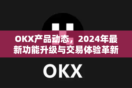 OKX产品动态,2024年最新功能升级与交易体验革新指南-第1张图片-欧易 - OKX官网下载 | 全球智能投资加密货币交易所 OKX产品动态,2024年最新功能升级与交易体验革新指南-第1张图片-欧易 - OKX官网下载 | 全球智能投资加密货币交易所