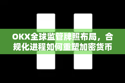 OKX全球监管牌照布局，合规化进程如何重塑加密货币交易生态-第1张图片-欧易 - OKX官网下载 | 全球智能投资加密货币交易所