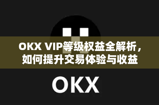 OKX VIP等级权益全解析，如何提升交易体验与收益-第1张图片-欧易 - OKX官网下载 | 全球智能投资加密货币交易所