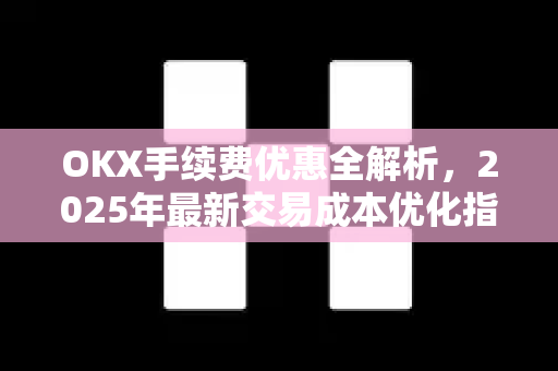 OKX手续费优惠全解析，2025年最新交易成本优化指南