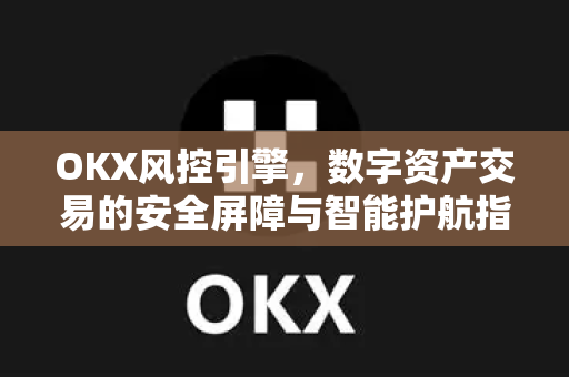 OKX风控引擎，数字资产交易的安全屏障与智能护航指南-第1张图片-欧易 - OKX官网下载 | 全球智能投资加密货币交易所