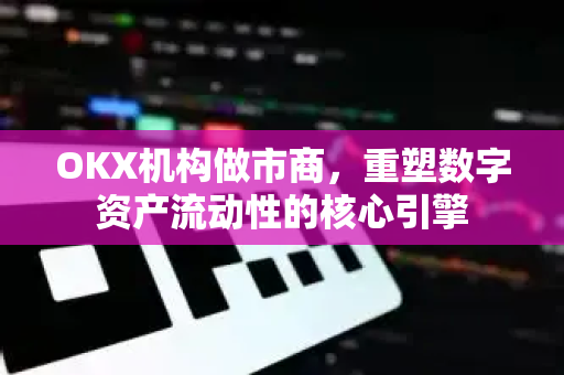 OKX机构做市商，重塑数字资产流动性的核心引擎-第1张图片-欧易 - OKX官网下载 | 全球智能投资加密货币交易所