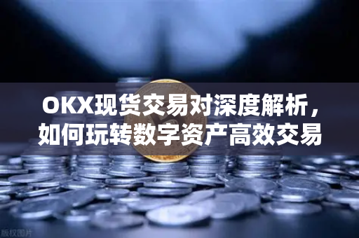 OKX现货交易对深度解析，如何玩转数字资产高效交易？-第1张图片-欧易 - OKX官网下载 | 全球智能投资加密货币交易所