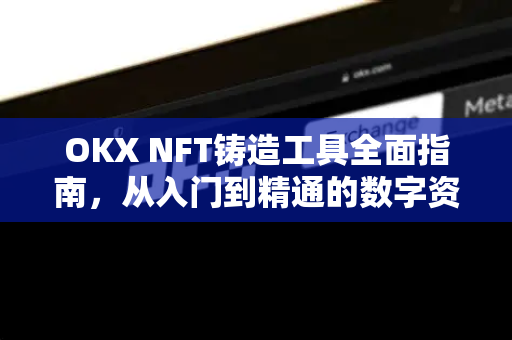 OKX NFT铸造工具全面指南，从入门到精通的数字资产创作手册-第1张图片-欧易 - OKX官网下载 | 全球智能投资加密货币交易所