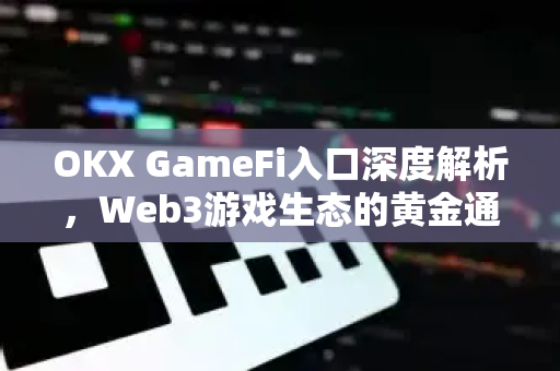 OKX GameFi入口深度解析，Web3游戏生态的黄金通道-第1张图片-欧易 - OKX官网下载 | 全球智能投资加密货币交易所