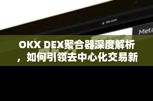 OKX DEX聚合器深度解析，如何引领去中心化交易新浪潮？-第1张图片-欧易 - OKX官网下载 | 全球智能投资加密货币交易所