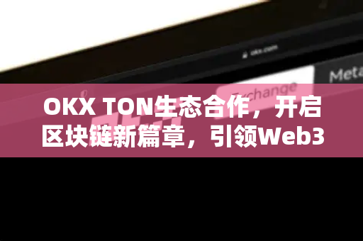 OKX TON生态合作,开启区块链新篇章,引领Web3未来趋势-第1张图片-欧易 - OKX官网下载 | 全球智能投资加密货币交易所 OKX TON生态合作,开启区块链新篇章,引领Web3未来趋势-第1张图片-欧易 - OKX官网下载 | 全球智能投资加密货币交易所