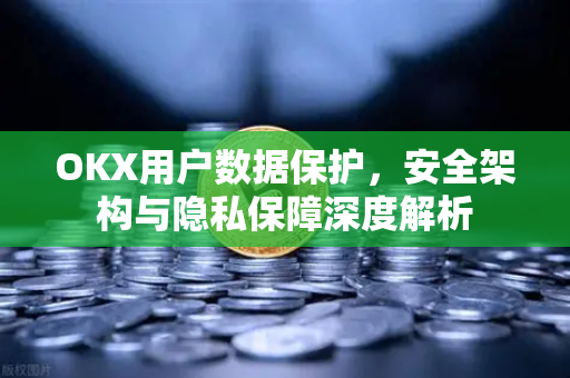 OKX用户数据保护，安全架构与隐私保障深度解析