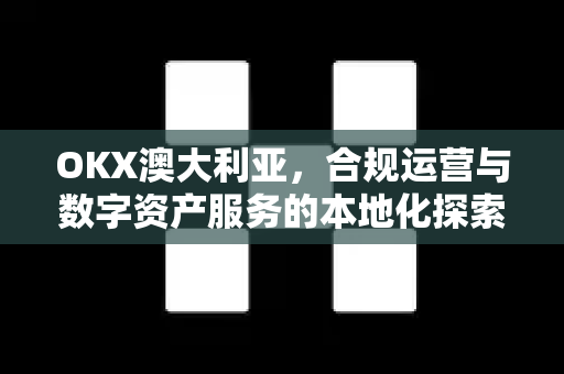 OKX澳大利亚，合规运营与数字资产服务的本地化探索-第1张图片-欧易 - OKX官网下载 | 全球智能投资加密货币交易所