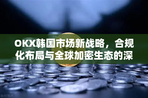OKX韩国市场新战略,合规化布局与全球加密生态的深度整合-第1张图片-欧易 - OKX官网下载 | 全球智能投资加密货币交易所 OKX韩国市场新战略,合规化布局与全球加密生态的深度整合-第1张图片-欧易 - OKX官网下载 | 全球智能投资加密货币交易所