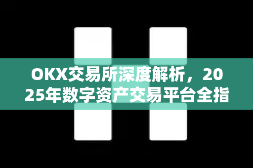 OKX交易所深度解析，2025年数字资产交易平台全指南-第1张图片-欧易 - OKX官网下载 | 全球智能投资加密货币交易所