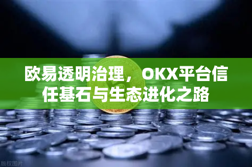 欧易透明治理，OKX平台信任基石与生态进化之路-第1张图片-欧易 - OKX官网下载 | 全球智能投资加密货币交易所