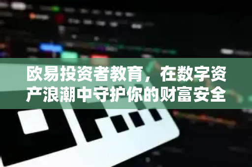欧易投资者教育，在数字资产浪潮中守护你的财富安全-第1张图片-欧易 - OKX官网下载 | 全球智能投资加密货币交易所
