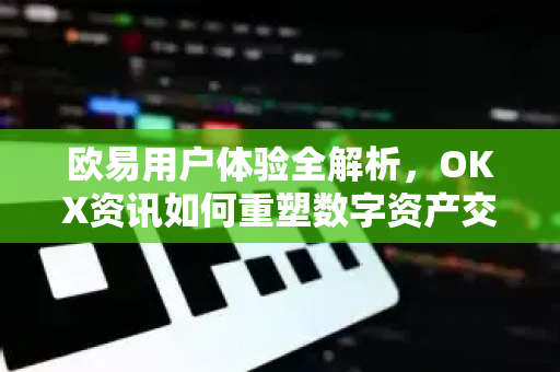 欧易用户体验全解析，OKX资讯如何重塑数字资产交易新标准-第1张图片-欧易 - OKX官网下载 | 全球智能投资加密货币交易所