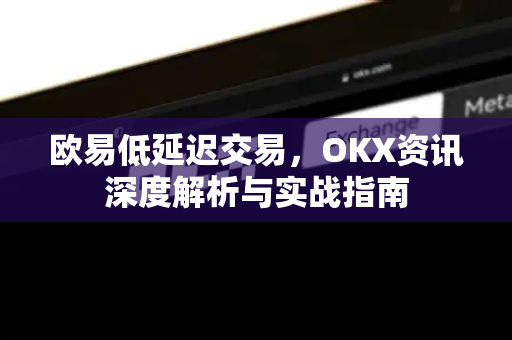 欧易低延迟交易，OKX资讯深度解析与实战指南-第1张图片-欧易 - OKX官网下载 | 全球智能投资加密货币交易所