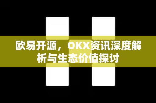 欧易开源，OKX资讯深度解析与生态价值探讨-第1张图片-欧易 - OKX官网下载 | 全球智能投资加密货币交易所