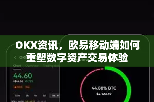 OKX资讯，欧易移动端如何重塑数字资产交易体验-第1张图片-欧易 - OKX官网下载 | 全球智能投资加密货币交易所