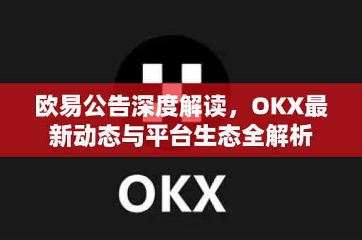 欧易公告深度解读，OKX最新动态与平台生态全解析-第1张图片-欧易 - OKX官网下载 | 全球智能投资加密货币交易所