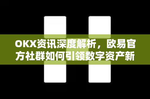 OKX资讯深度解析,欧易官方社群如何引领数字资产新趋势-第1张图片-欧易 - OKX官网下载 | 全球智能投资加密货币交易所 OKX资讯深度解析,欧易官方社群如何引领数字资产新趋势-第1张图片-欧易 - OKX官网下载 | 全球智能投资加密货币交易所
