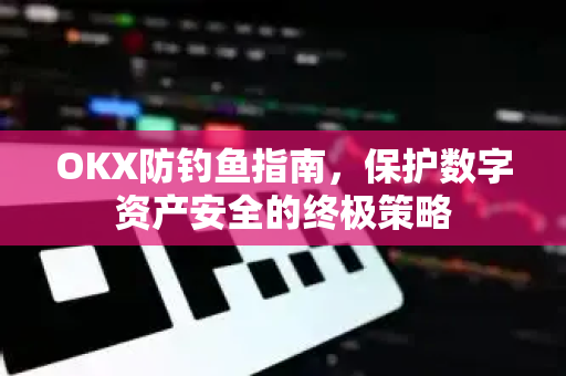 OKX防钓鱼指南，保护数字资产安全的终极策略