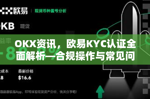 OKX资讯，欧易KYC认证全面解析—合规操作与常见问题指南