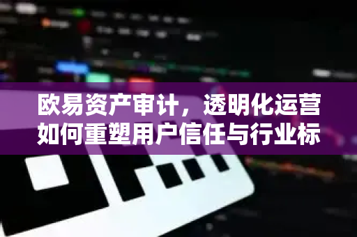 欧易资产审计，透明化运营如何重塑用户信任与行业标准-第1张图片-欧易 - OKX官网下载 | 全球智能投资加密货币交易所