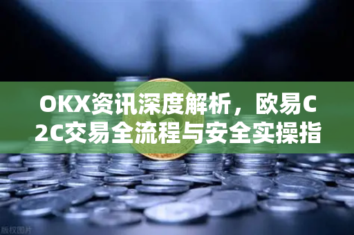 OKX资讯深度解析，欧易C2C交易全流程与安全实操指南-第1张图片-欧易 - OKX官网下载 | 全球智能投资加密货币交易所
