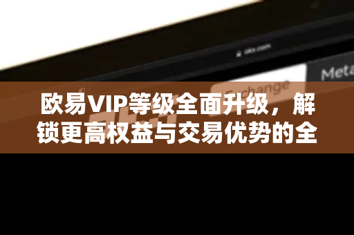 欧易VIP等级全面升级,解锁更高权益与交易优势的全攻略-第1张图片-欧易 - OKX官网下载 | 全球智能投资加密货币交易所 欧易VIP等级全面升级,解锁更高权益与交易优势的全攻略-第1张图片-欧易 - OKX官网下载 | 全球智能投资加密货币交易所