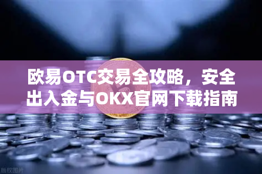 欧易OTC交易全攻略，安全出入金与OKX官网下载指南-第1张图片-欧易 - OKX官网下载 | 全球智能投资加密货币交易所