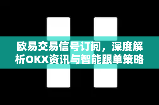 欧易交易信号订阅，深度解析OKX资讯与智能跟单策略
