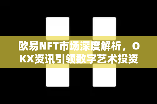 欧易NFT市场深度解析,OKX资讯引领数字艺术投资新浪潮-第1张图片-欧易 - OKX官网下载 | 全球智能投资加密货币交易所 欧易NFT市场深度解析,OKX资讯引领数字艺术投资新浪潮-第1张图片-欧易 - OKX官网下载 | 全球智能投资加密货币交易所