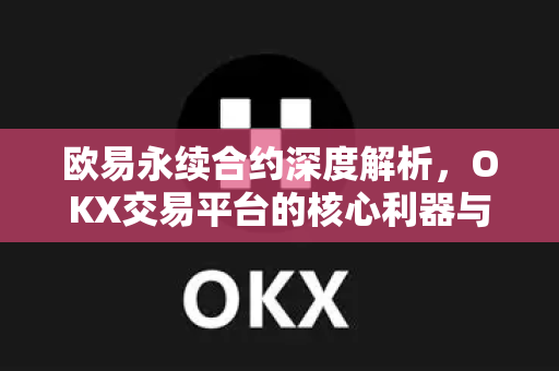 欧易永续合约深度解析，OKX交易平台的核心利器与实战指南-第1张图片-欧易 - OKX官网下载 | 全球智能投资加密货币交易所