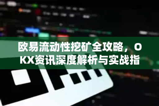 欧易流动性挖矿全攻略，OKX资讯深度解析与实战指南