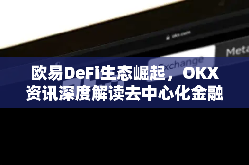 欧易DeFi生态崛起,OKX资讯深度解读去中心化金融的未来机遇-第1张图片-欧易 - OKX官网下载 | 全球智能投资加密货币交易所 欧易DeFi生态崛起,OKX资讯深度解读去中心化金融的未来机遇-第1张图片-欧易 - OKX官网下载 | 全球智能投资加密货币交易所