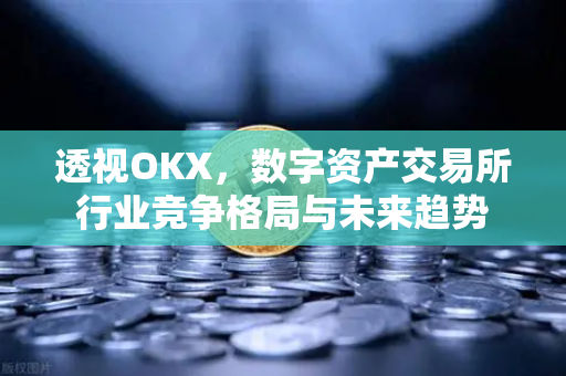 透视OKX，数字资产交易所行业竞争格局与未来趋势