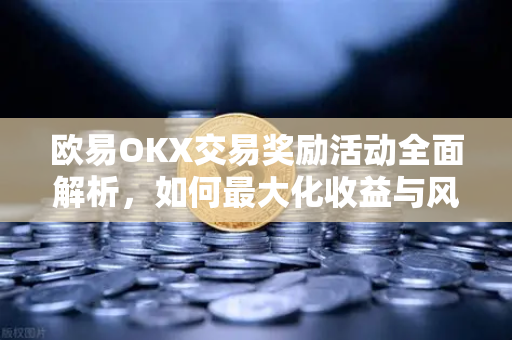 欧易OKX交易奖励活动全面解析，如何最大化收益与风险控制