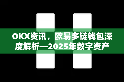 OKX资讯，欧易多链钱包深度解析—2025年数字资产管理最佳实践-第1张图片-欧易 - OKX官网下载 | 全球智能投资加密货币交易所