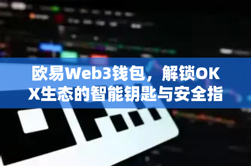 欧易Web3钱包，解锁OKX生态的智能钥匙与安全指南-第1张图片-欧易 - OKX官网下载 | 全球智能投资加密货币交易所