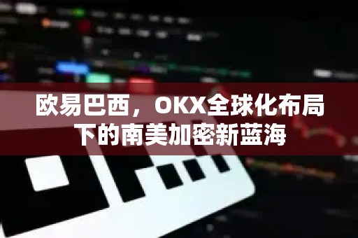 欧易巴西，OKX全球化布局下的南美加密新蓝海-第1张图片-欧易 - OKX官网下载 | 全球智能投资加密货币交易所
